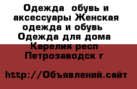 Одежда, обувь и аксессуары Женская одежда и обувь - Одежда для дома. Карелия респ.,Петрозаводск г.